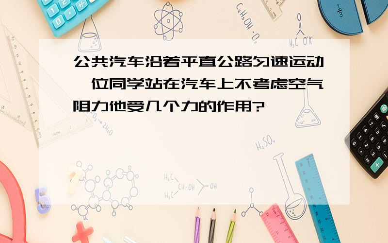 公共汽车沿着平直公路匀速运动一位同学站在汽车上不考虑空气阻力他受几个力的作用?