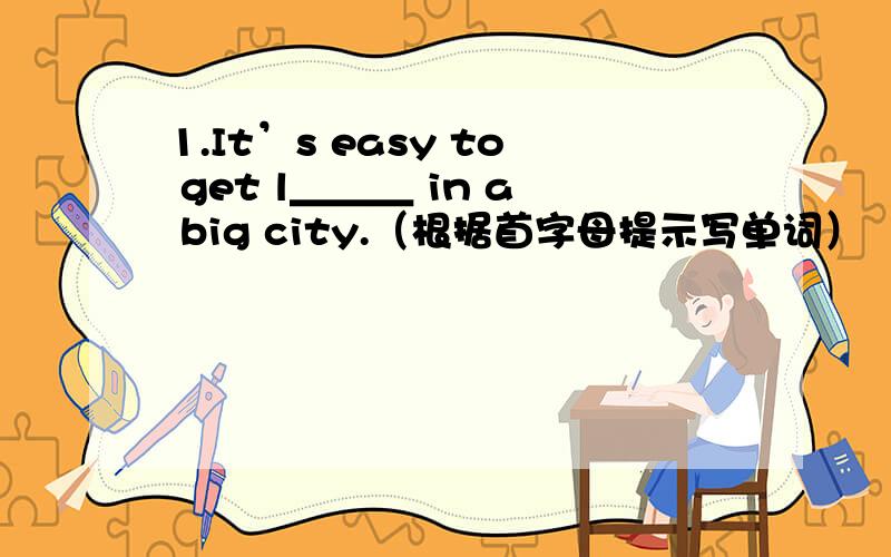 1.It’s easy to get l＿＿＿ in a big city.（根据首字母提示写单词）