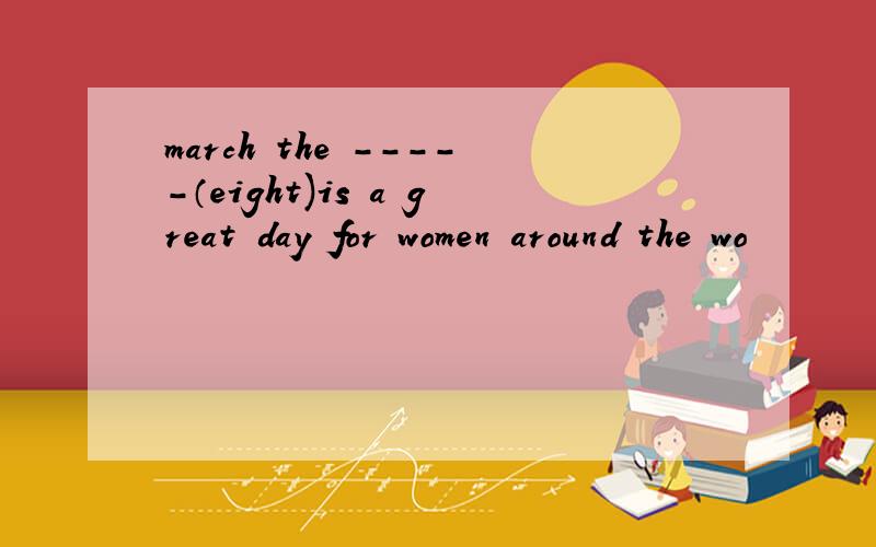 march the -----（eight)is a great day for women around the wo