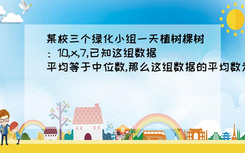 某校三个绿化小组一天植树棵树：10,x,7,已知这组数据平均等于中位数,那么这组数据的平均数为?