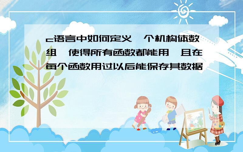 c语言中如何定义一个机构体数组,使得所有函数都能用,且在每个函数用过以后能保存其数据