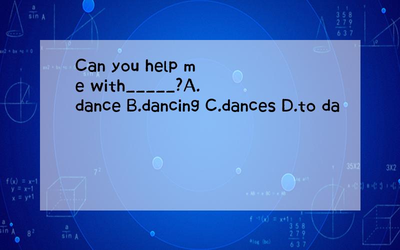 Can you help me with_____?A.dance B.dancing C.dances D.to da