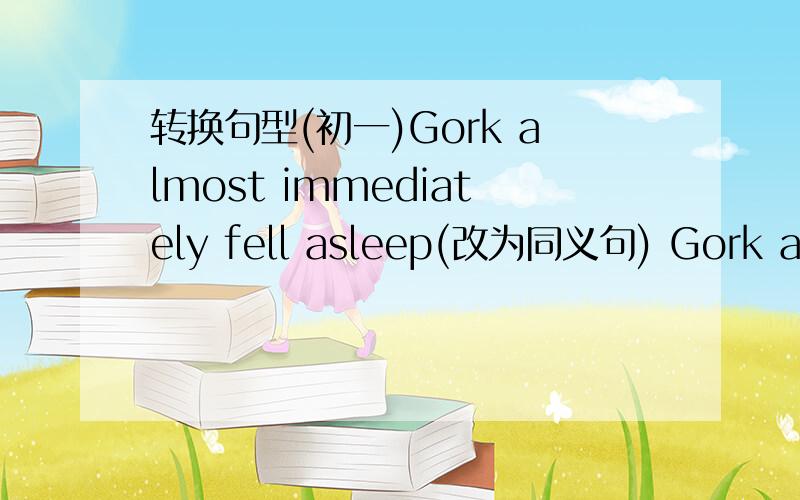 转换句型(初一)Gork almost immediately fell asleep(改为同义句) Gork almo