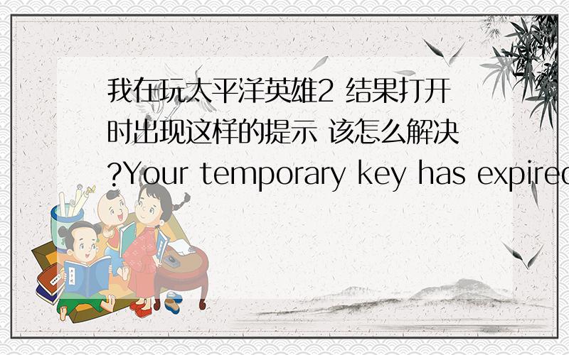 我在玩太平洋英雄2 结果打开时出现这样的提示 该怎么解决?Your temporary key has expired