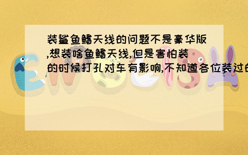 装鲨鱼鳍天线的问题不是豪华版,想装啥鱼鳍天线,但是害怕装的时候打孔对车有影响,不知道各位装过的有没有经验分享下啊,