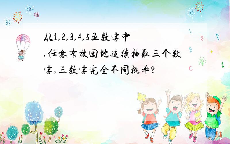 从1,2,3,4,5五数字中,任意有放回地连续抽取三个数字,三数字完全不同概率?