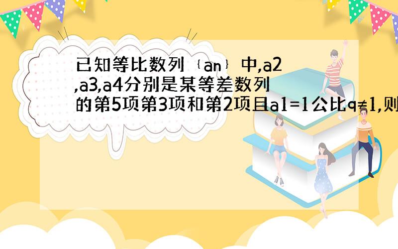 已知等比数列﹛an﹜中,a2,a3,a4分别是某等差数列的第5项第3项和第2项且a1=1公比q≠1,则an＝?