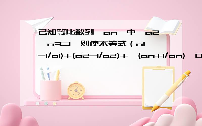 已知等比数列﹛an﹜中,a2＞a3=1,则使不等式（a1-1/a1)+(a2-1/a2)+…(an+1/an)≥0成立的