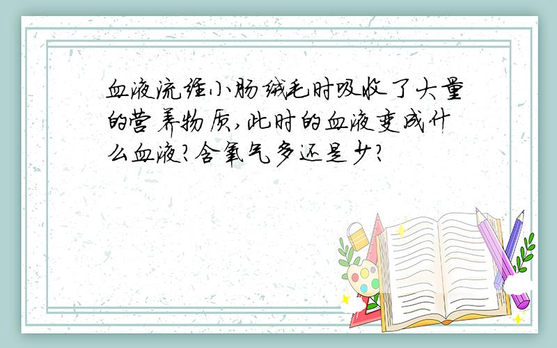 血液流经小肠绒毛时吸收了大量的营养物质,此时的血液变成什么血液?含氧气多还是少?