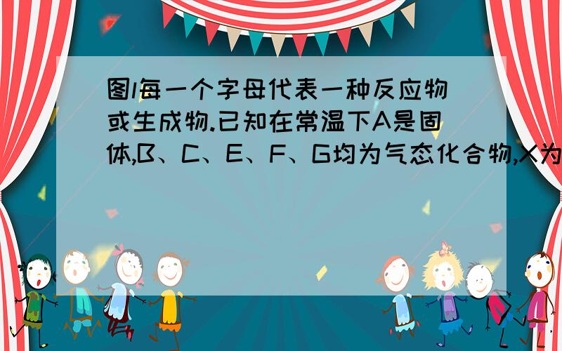 图l每一个字母代表一种反应物或生成物.已知在常温下A是固体,B、C、E、F、G均为气态化合物,X为气态单质.根据下列反应