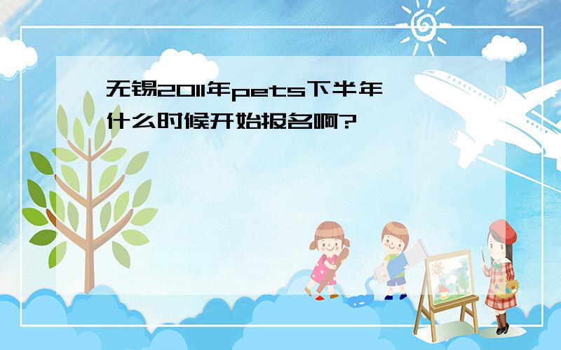 无锡2011年pets下半年什么时候开始报名啊?