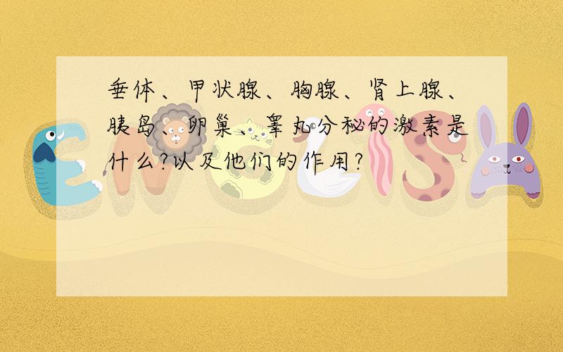 垂体、甲状腺、胸腺、肾上腺、胰岛、卵巢、睾丸分秘的激素是什么?以及他们的作用?