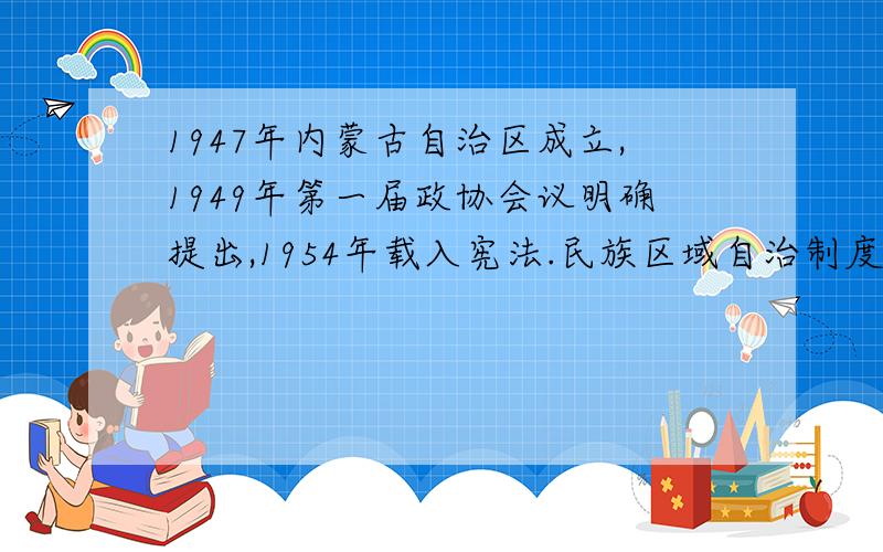 1947年内蒙古自治区成立,1949年第一届政协会议明确提出,1954年载入宪法.民族区域自治制度到底何时确立