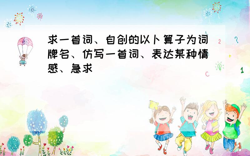 求一首词、自创的以卜算子为词牌名、仿写一首词、表达某种情感、急求