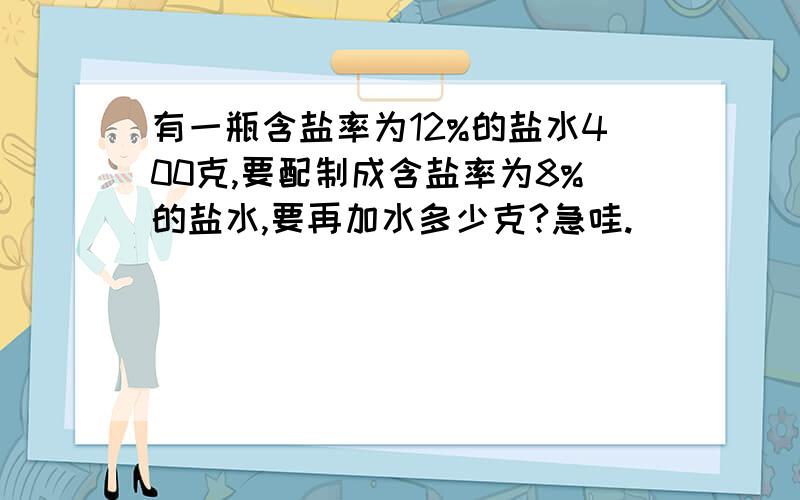 有一瓶含盐率为12%的盐水400克,要配制成含盐率为8%的盐水,要再加水多少克?急哇.