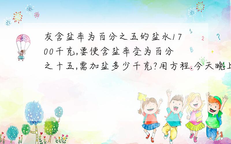 友含盐率为百分之五的盐水1700千克,要使含盐率变为百分之十五,需加盐多少千克?用方程.今天晚上就要...