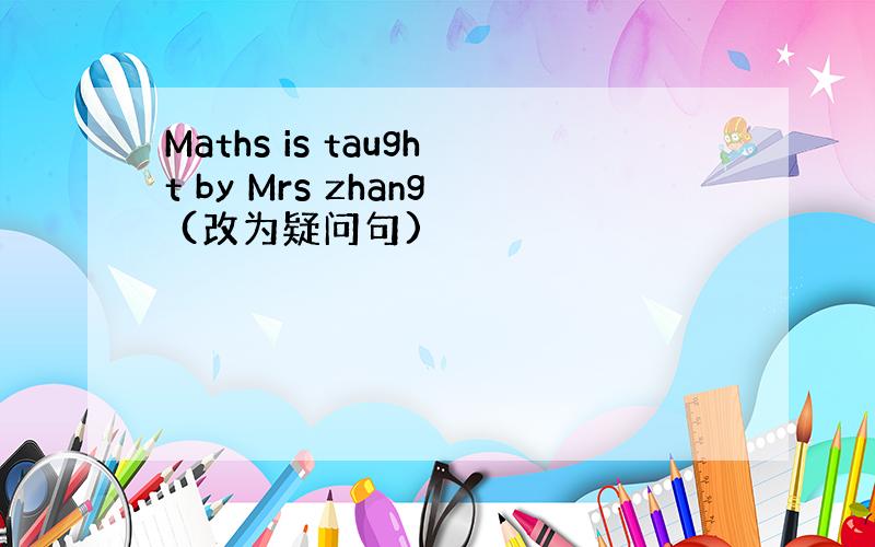 Maths is taught by Mrs zhang (改为疑问句)