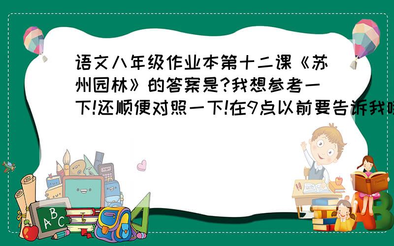 语文八年级作业本第十二课《苏州园林》的答案是?我想参考一下!还顺便对照一下!在9点以前要告诉我哦!