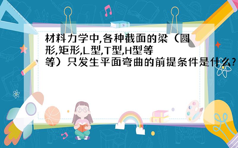 材料力学中,各种截面的梁（圆形,矩形,L型,T型,H型等等）只发生平面弯曲的前提条件是什么?