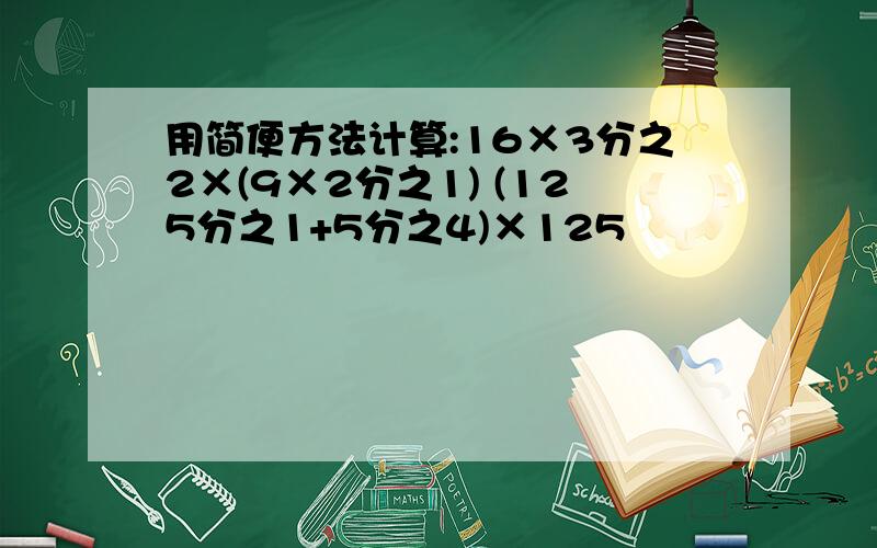 用简便方法计算:16×3分之2×(9×2分之1) (125分之1+5分之4)×125