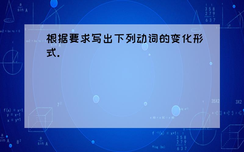 根据要求写出下列动词的变化形式.