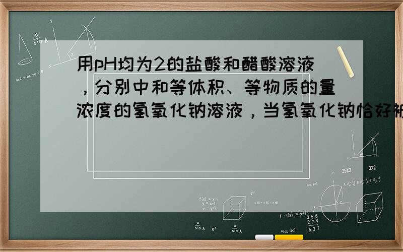 用pH均为2的盐酸和醋酸溶液，分别中和等体积、等物质的量浓度的氢氧化钠溶液，当氢氧化钠恰好被完全中和时，消耗盐酸和醋酸溶