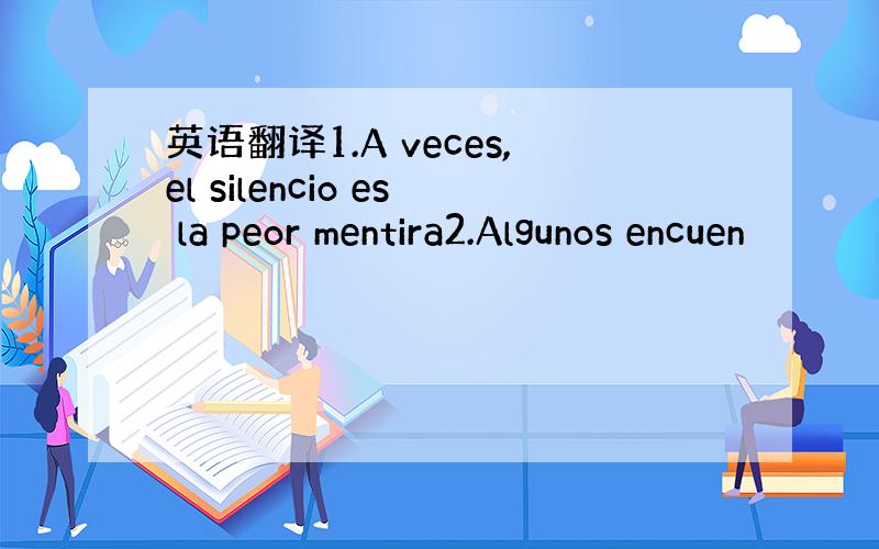 英语翻译1.A veces,el silencio es la peor mentira2.Algunos encuen