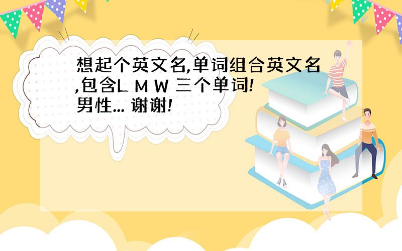 想起个英文名,单词组合英文名,包含L M W 三个单词!男性... 谢谢!