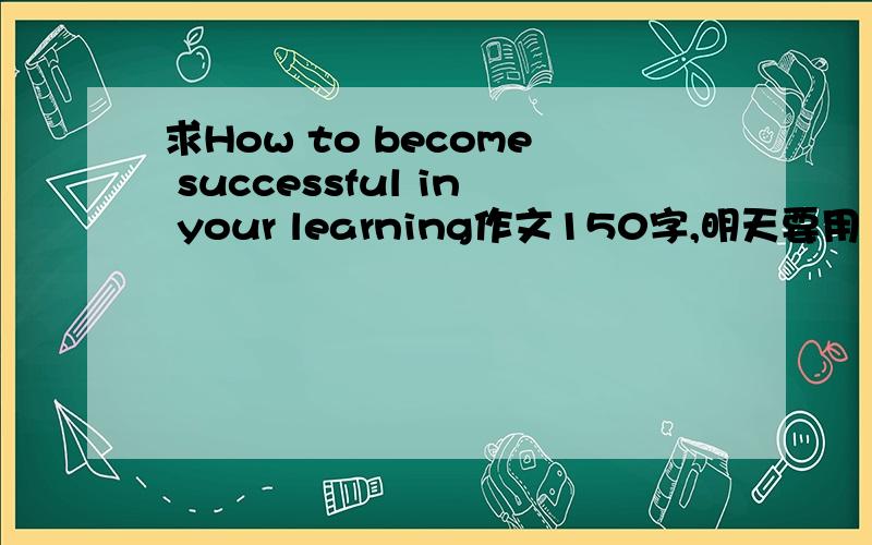 求How to become successful in your learning作文150字,明天要用