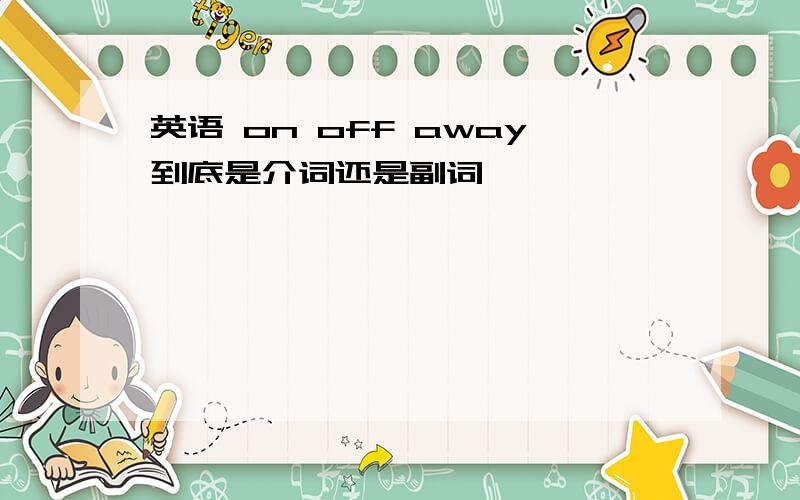 英语 on off away到底是介词还是副词