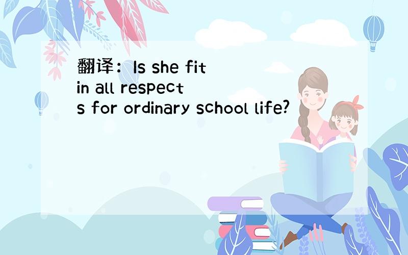 翻译：Is she fit in all respects for ordinary school life?