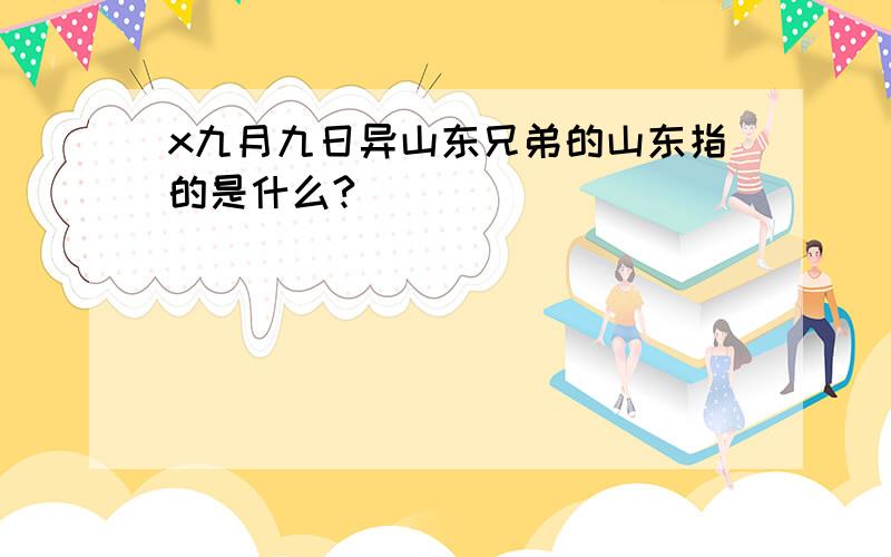 x九月九日异山东兄弟的山东指的是什么?