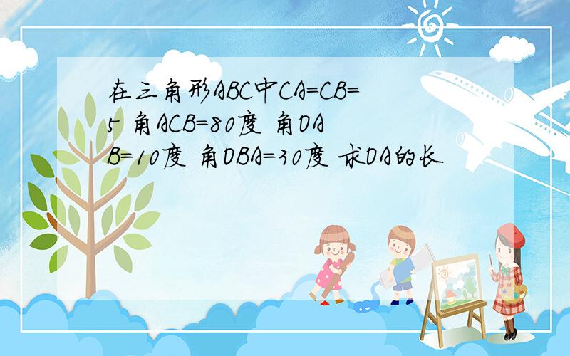 在三角形ABC中CA=CB=5 角ACB=80度 角OAB=10度 角OBA=30度 求OA的长