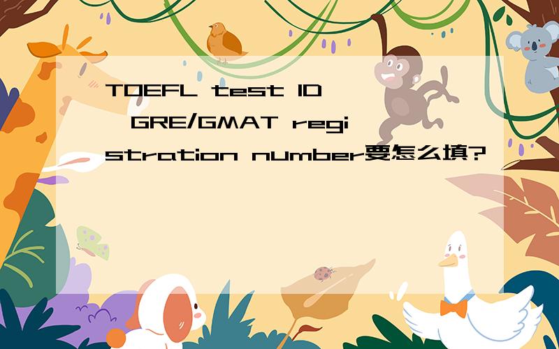 TOEFL test ID ,GRE/GMAT registration number要怎么填?