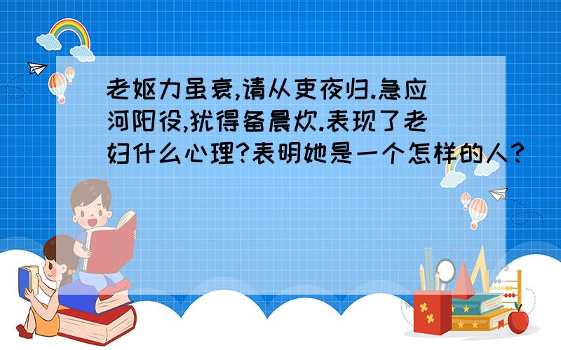 老妪力虽衰,请从吏夜归.急应河阳役,犹得备晨炊.表现了老妇什么心理?表明她是一个怎样的人?