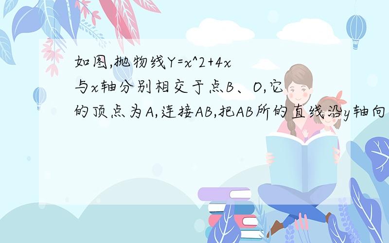 如图,抛物线Y=x^2+4x与x轴分别相交于点B、O,它的顶点为A,连接AB,把AB所的直线沿y轴向上平移,使它经过原点