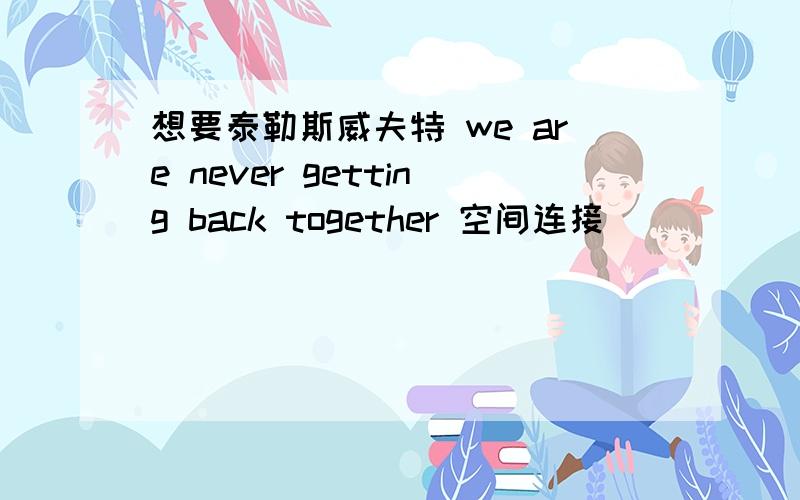 想要泰勒斯威夫特 we are never getting back together 空间连接