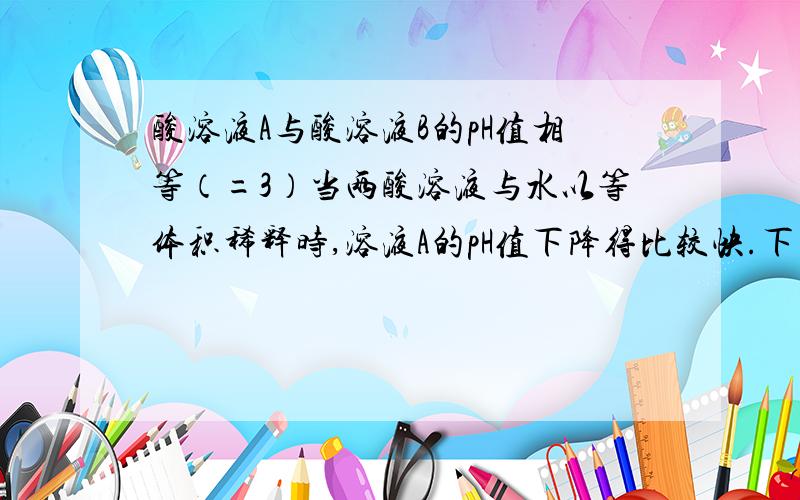 酸溶液A与酸溶液B的pH值相等（=3）当两酸溶液与水以等体积稀释时,溶液A的pH值下降得比较快.下列哪对酸溶液会有此性质