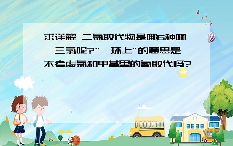 求详解 二氯取代物是哪6种啊,三氯呢?“苯环上”的意思是不考虑氯和甲基里的氢取代吗?