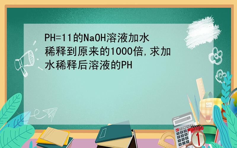 PH=11的NaOH溶液加水稀释到原来的1000倍,求加水稀释后溶液的PH