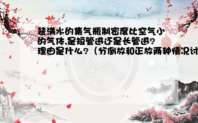 装满水的集气瓶制密度比空气小的气体,是短管进还是长管进?理由是什么?（分倒放和正放两种情况讨论）