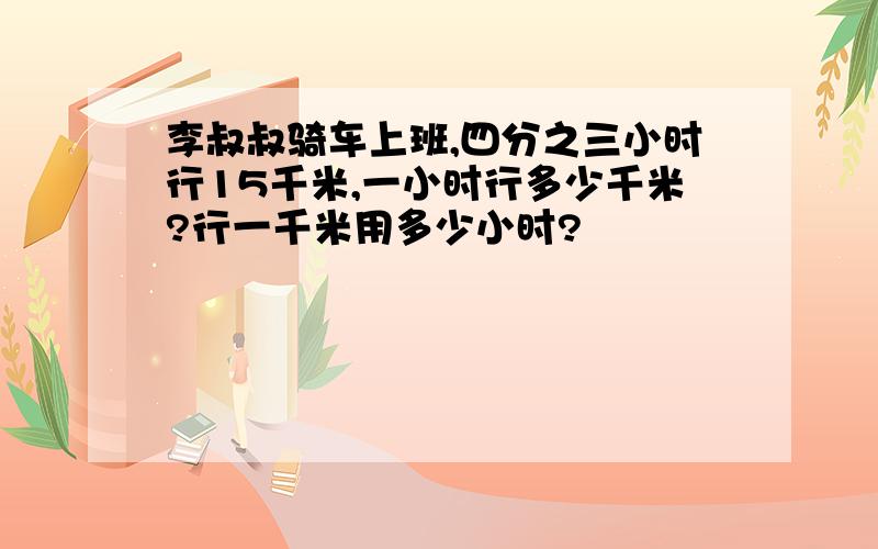 李叔叔骑车上班,四分之三小时行15千米,一小时行多少千米?行一千米用多少小时?