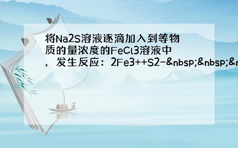 将Na2S溶液逐滴加入到等物质的量浓度的FeCl3溶液中，发生反应：2Fe3++S2−   