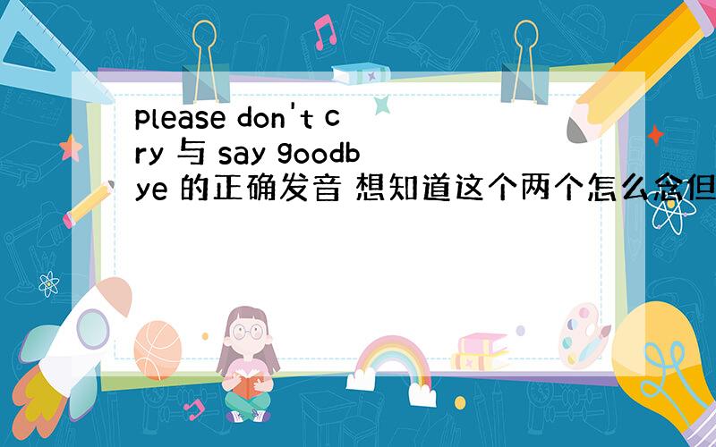 please don't cry 与 say goodbye 的正确发音 想知道这个两个怎么念但又不懂外语,