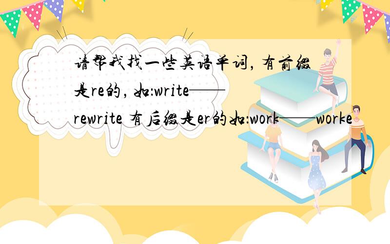 请帮我找一些英语单词，有前缀是re的，如：write——rewrite 有后缀是er的如：work——worke