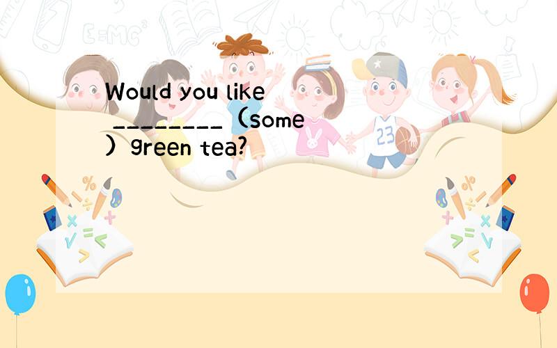 Would you like ________（some）green tea?