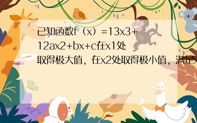 已知函数f（x）=13x3+12ax2+bx+c在x1处取得极大值，在x2处取得极小值，满足x1∈（-1，0），x2∈（