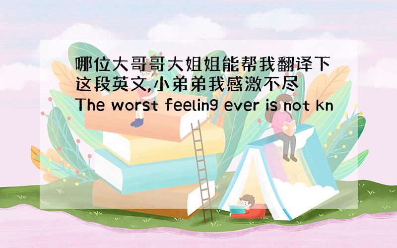 哪位大哥哥大姐姐能帮我翻译下这段英文,小弟弟我感激不尽 The worst feeling ever is not kn