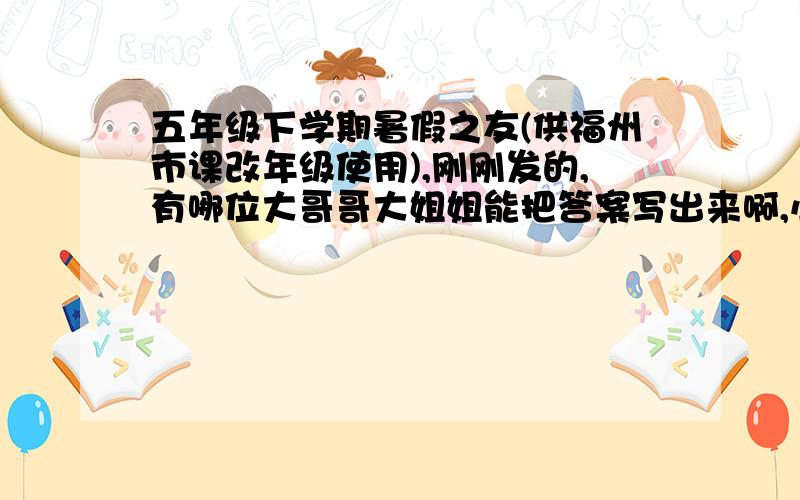 五年级下学期暑假之友(供福州市课改年级使用),刚刚发的,有哪位大哥哥大姐姐能把答案写出来啊,小弟把所有分都拿出来了