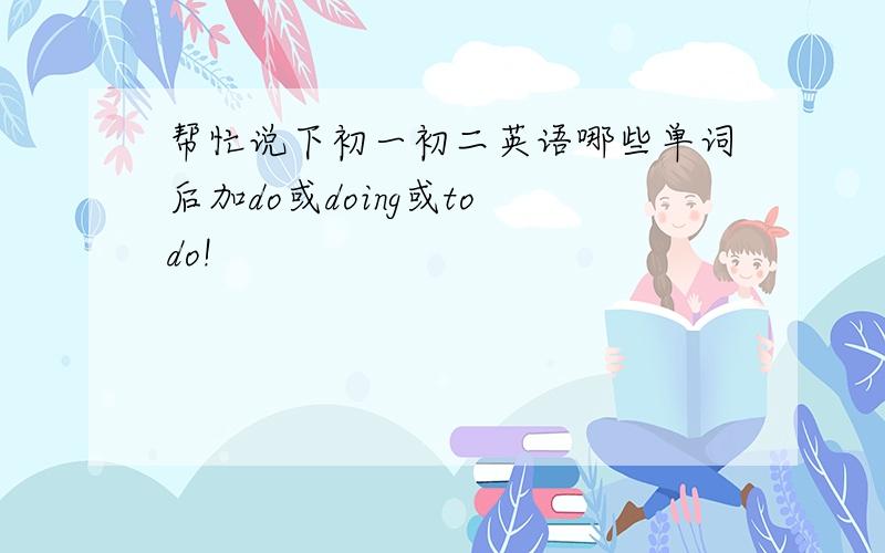 帮忙说下初一初二英语哪些单词后加do或doing或to do!